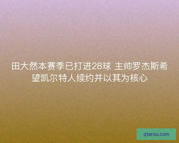 田大然本赛季已打进28球 主帅罗杰斯希望凯尔特人续约并以其为核心