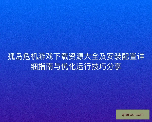 孤岛危机游戏下载资源大全及安装配置详细指南与优化运行技巧分享