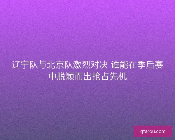 辽宁队与北京队激烈对决 谁能在季后赛中脱颖而出抢占先机 辽宁队与北京队激烈对决 谁能在季后赛中脱颖而出抢占先机