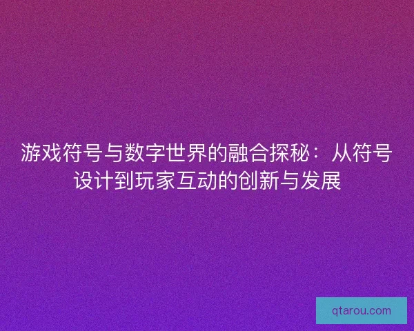 游戏符号与数字世界的融合探秘：从符号设计到玩家互动的创新与发展