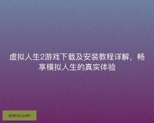 虚拟人生2游戏下载及安装教程详解，畅享模拟人生的真实体验