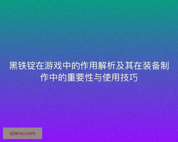 黑铁锭在游戏中的作用解析及其在装备制作中的重要性与使用技巧