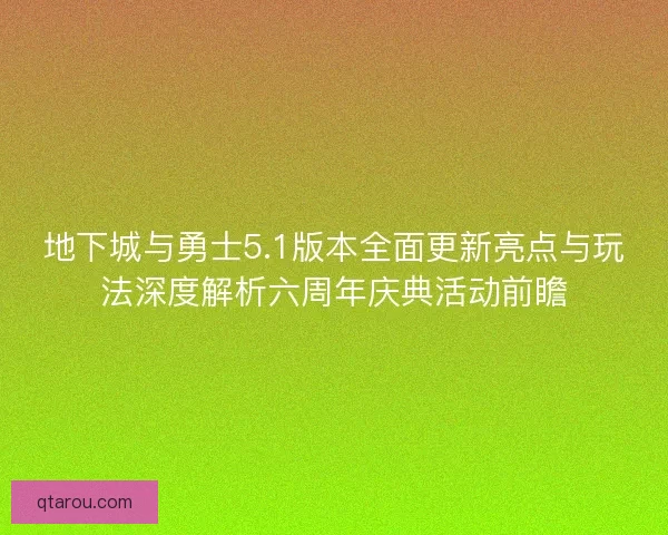 地下城与勇士5.1版本全面更新亮点与玩法深度解析六周年庆典活动前瞻