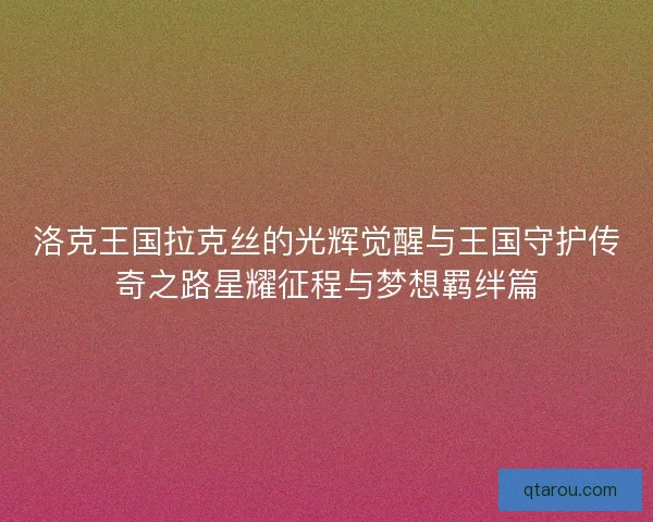 洛克王国拉克丝的光辉觉醒与王国守护传奇之路星耀征程与梦想羁绊篇