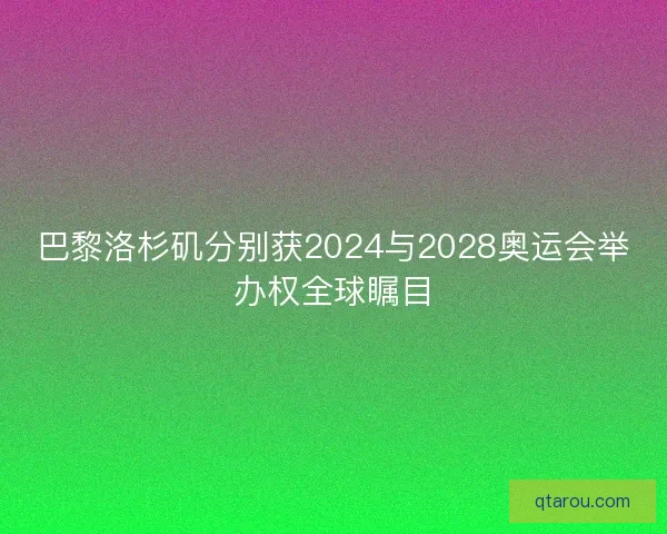 巴黎洛杉矶分别获2024与2028奥运会举办权全球瞩目