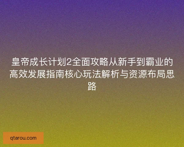 皇帝成长计划2全面攻略从新手到霸业的高效发展指南核心玩法解析与资源布局思路