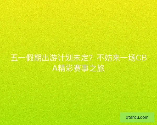 五一假期出游计划未定？不妨来一场CBA精彩赛事之旅