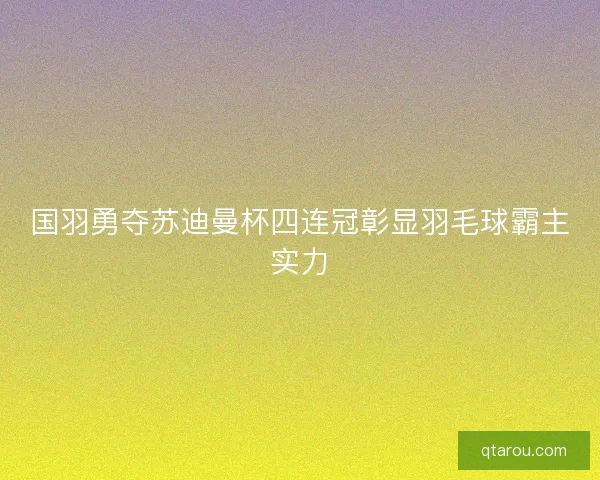 国羽勇夺苏迪曼杯四连冠彰显羽毛球霸主实力