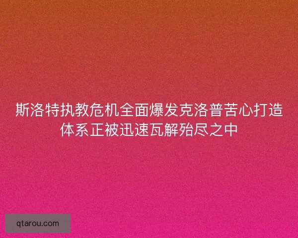 斯洛特执教危机全面爆发克洛普苦心打造体系正被迅速瓦解殆尽之中