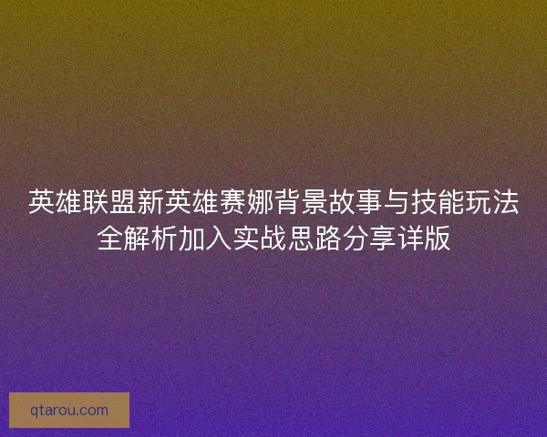 英雄联盟新英雄赛娜背景故事与技能玩法全解析加入实战思路分享详版 英雄联盟新英雄赛娜背景故事与技能玩法全解析加入实战思路分享详版