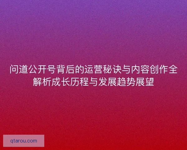 问道公开号背后的运营秘诀与内容创作全解析成长历程与发展趋势展望 问道公开号背后的运营秘诀与内容创作全解析成长历程与发展趋势展望