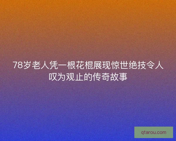 78岁老人凭一根花棍展现惊世绝技令人叹为观止的传奇故事 78岁老人凭一根花棍展现惊世绝技令人叹为观止的传奇故事