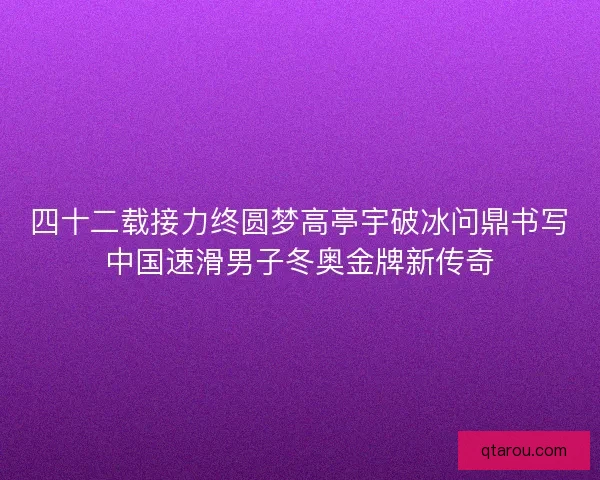 四十二载接力终圆梦高亭宇破冰问鼎书写中国速滑男子冬奥金牌新传奇 四十二载接力终圆梦高亭宇破冰问鼎书写中国速滑男子冬奥金牌新传奇