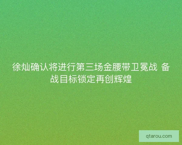 徐灿确认将进行第三场金腰带卫冕战 备战目标锁定再创辉煌