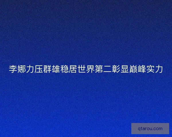 李娜力压群雄稳居世界第二彰显巅峰实力