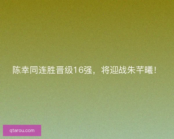 陈幸同连胜晋级16强，将迎战朱芊曦！