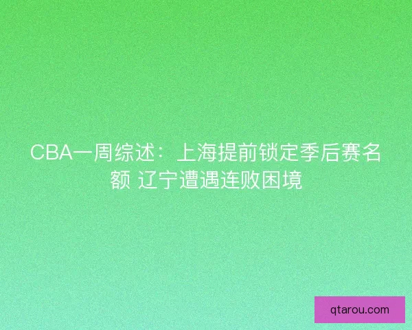 CBA一周综述:上海提前锁定季后赛名额 辽宁遭遇连败困境 CBA一周综述:上海提前锁定季后赛名额 辽宁遭遇连败困境