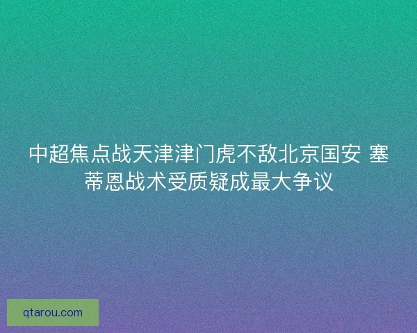 中超焦点战天津津门虎不敌北京国安 塞蒂恩战术受质疑成最大争议