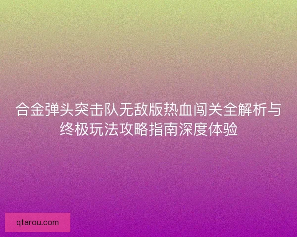 合金弹头突击队无敌版热血闯关全解析与终极玩法攻略指南深度体验