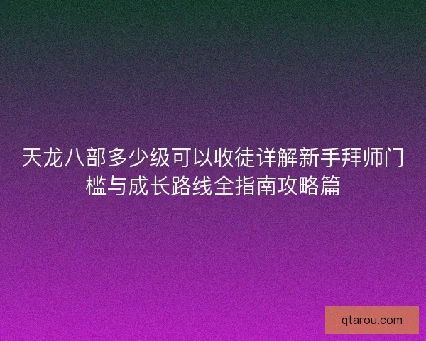天龙八部多少级可以收徒详解新手拜师门槛与成长路线全指南攻略篇