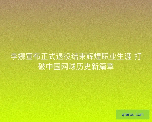 李娜宣布正式退役结束辉煌职业生涯 打破中国网球历史新篇章