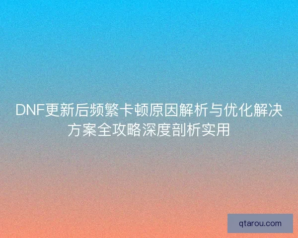 DNF更新后频繁卡顿原因解析与优化解决方案全攻略深度剖析实用