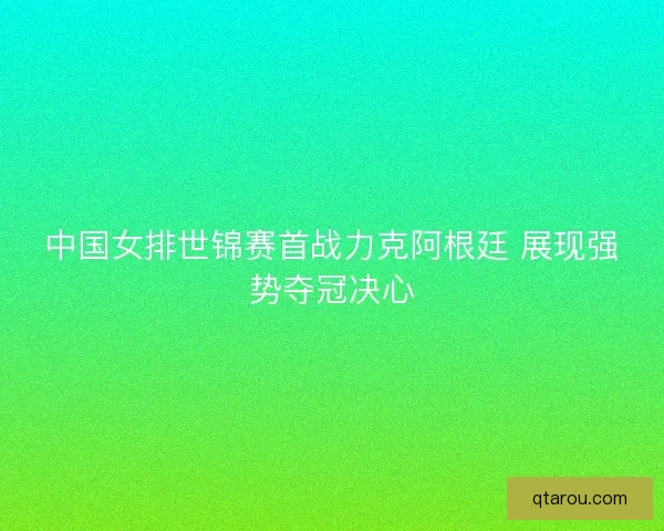 中国女排世锦赛首战力克阿根廷 展现强势夺冠决心 中国女排世锦赛首战力克阿根廷 展现强势夺冠决心