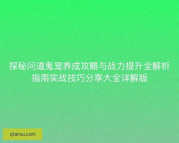 探秘问道鬼宠养成攻略与战力提升全解析指南实战技巧分享大全详解版