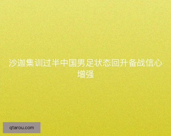沙迦集训过半中国男足状态回升备战信心增强 沙迦集训过半中国男足状态回升备战信心增强