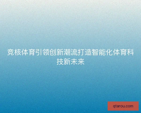 竞核体育引领创新潮流打造智能化体育科技新未来 竞核体育引领创新潮流打造智能化体育科技新未来