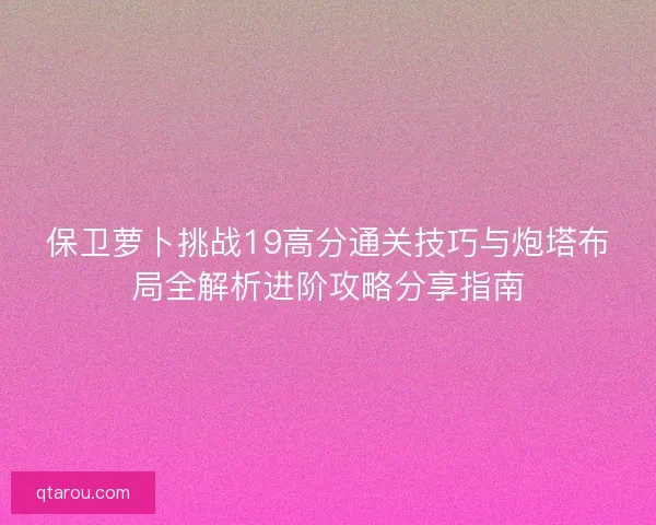 保卫萝卜挑战19高分通关技巧与炮塔布局全解析进阶攻略分享指南 保卫萝卜挑战19高分通关技巧与炮塔布局全解析进阶攻略分享指南