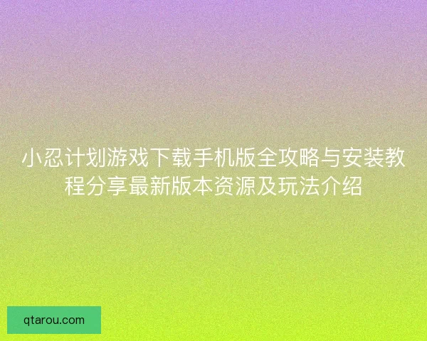 小忍计划游戏下载手机版全攻略与安装教程分享最新版本资源及玩法介绍 小忍计划游戏下载手机版全攻略与安装教程分享最新版本资源及玩法介绍