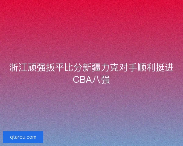 浙江顽强扳平比分新疆力克对手顺利挺进CBA八强