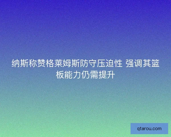 纳斯称赞格莱姆斯防守压迫性 强调其篮板能力仍需提升