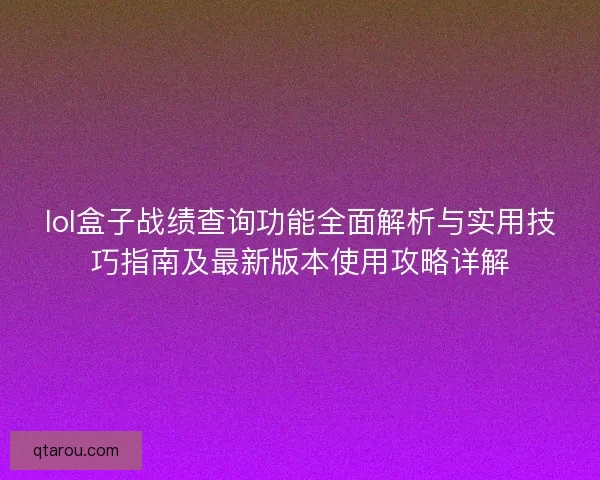 lol盒子战绩查询功能全面解析与实用技巧指南及最新版本使用攻略详解