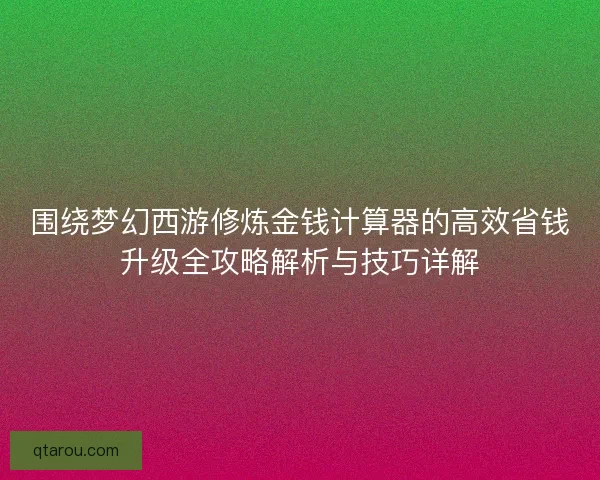 围绕梦幻西游修炼金钱计算器的高效省钱升级全攻略解析与技巧详解 围绕梦幻西游修炼金钱计算器的高效省钱升级全攻略解析与技巧详解
