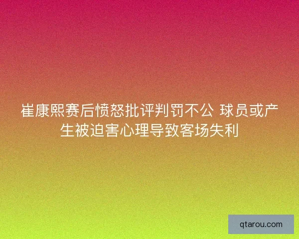 崔康熙赛后愤怒批评判罚不公 球员或产生被迫害心理导致客场失利