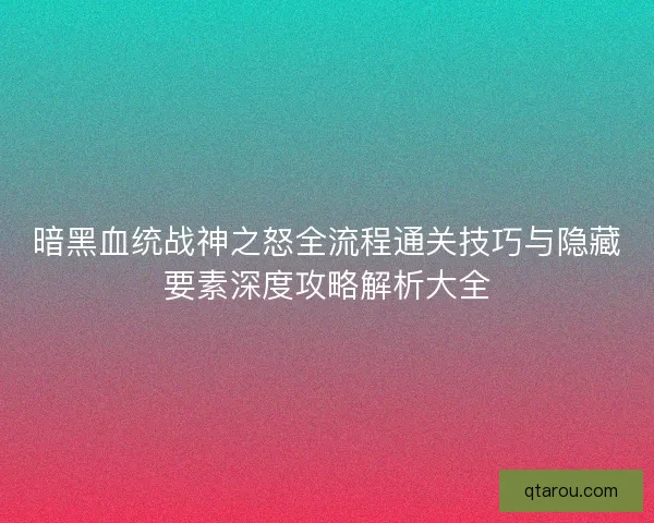 暗黑血统战神之怒全流程通关技巧与隐藏要素深度攻略解析大全