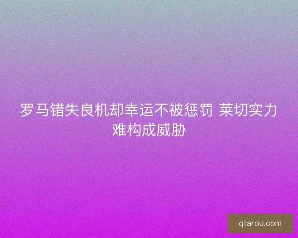 罗马错失良机却幸运不被惩罚 莱切实力难构成威胁 罗马错失良机却幸运不被惩罚 莱切实力难构成威胁
