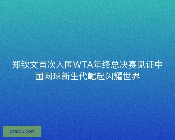 郑钦文首次入围WTA年终总决赛见证中国网球新生代崛起闪耀世界 郑钦文首次入围WTA年终总决赛见证中国网球新生代崛起闪耀世界