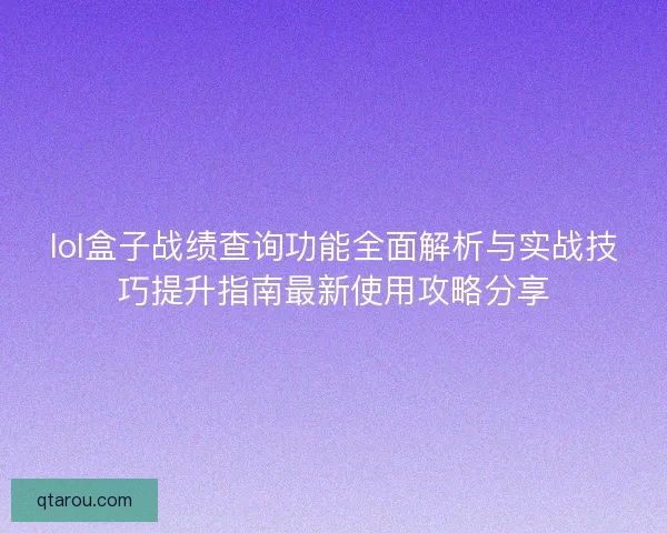 lol盒子战绩查询功能全面解析与实战技巧提升指南最新使用攻略分享 lol盒子战绩查询功能全面解析与实战技巧提升指南最新使用攻略分享