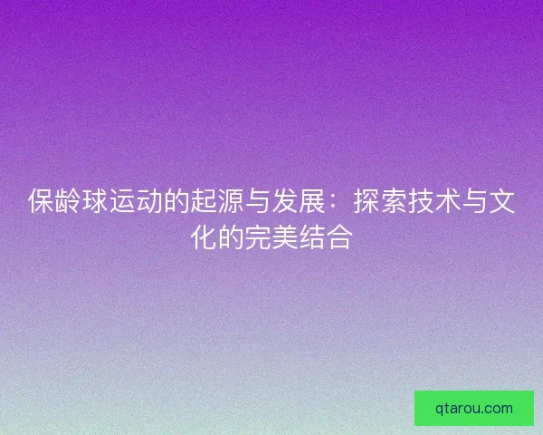 保龄球运动的起源与发展:探索技术与文化的完美结合 保龄球运动的起源与发展:探索技术与文化的完美结合