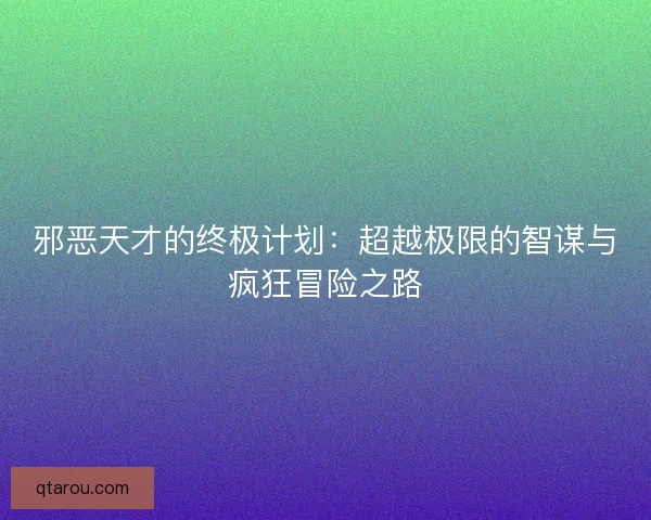 邪恶天才的终极计划:超越极限的智谋与疯狂冒险之路 邪恶天才的终极计划:超越极限的智谋与疯狂冒险之路