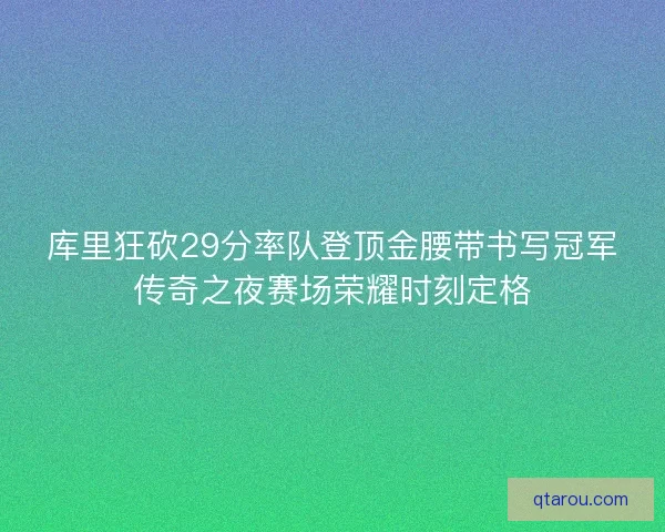 库里狂砍29分率队登顶金腰带书写冠军传奇之夜赛场荣耀时刻定格