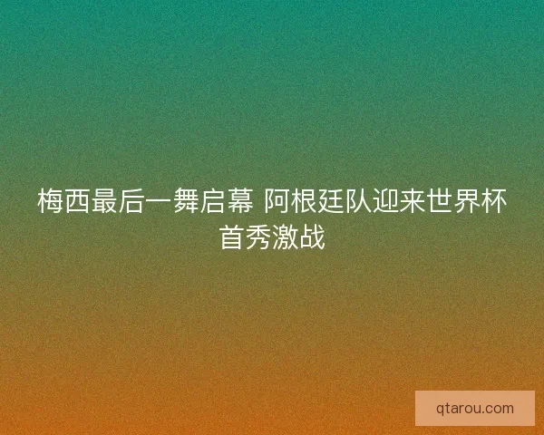 梅西最后一舞启幕 阿根廷队迎来世界杯首秀激战 梅西最后一舞启幕 阿根廷队迎来世界杯首秀激战