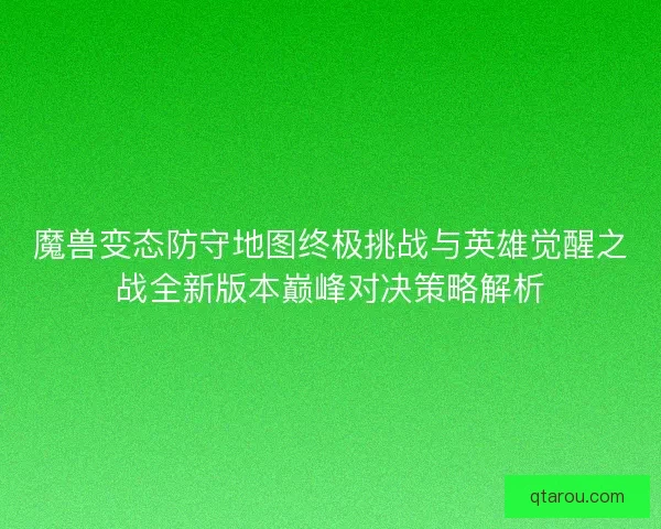 魔兽变态防守地图终极挑战与英雄觉醒之战全新版本巅峰对决策略解析 魔兽变态防守地图终极挑战与英雄觉醒之战全新版本巅峰对决策略解析