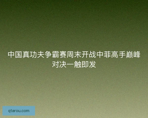 中国真功夫争霸赛周末开战中菲高手巅峰对决一触即发 中国真功夫争霸赛周末开战中菲高手巅峰对决一触即发