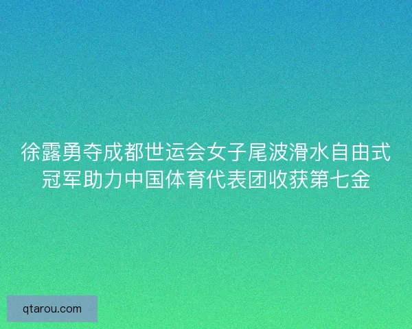 徐露勇夺成都世运会女子尾波滑水自由式冠军助力中国体育代表团收获第七金