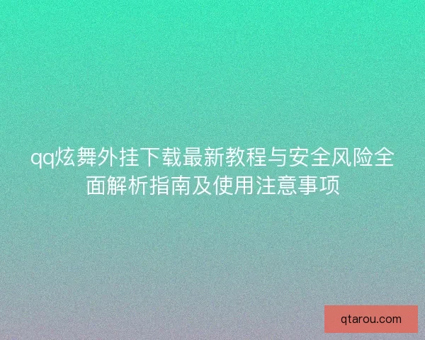 qq炫舞外挂下载最新教程与安全风险全面解析指南及使用注意事项