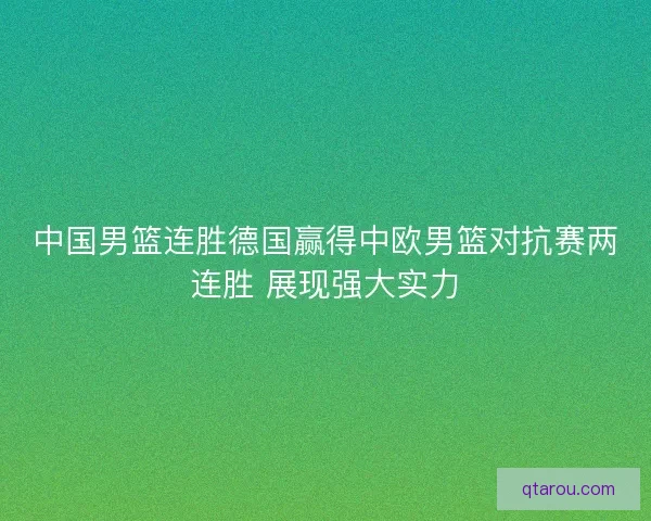 中国男篮连胜德国赢得中欧男篮对抗赛两连胜 展现强大实力 中国男篮连胜德国赢得中欧男篮对抗赛两连胜 展现强大实力